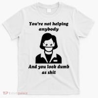 You’re Not Helping Anybody And You Look Dumb As Shit T-Shirt thumb 0