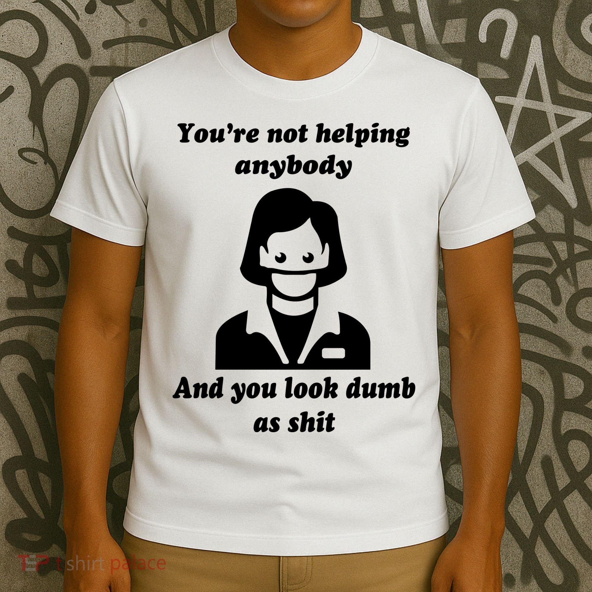 You’re Not Helping Anybody And You Look Dumb As Shit T-Shirt