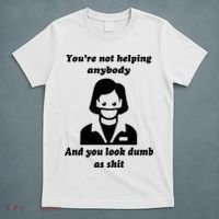 You’re Not Helping Anybody And You Look Dumb As Shit T-Shirt thumb 5