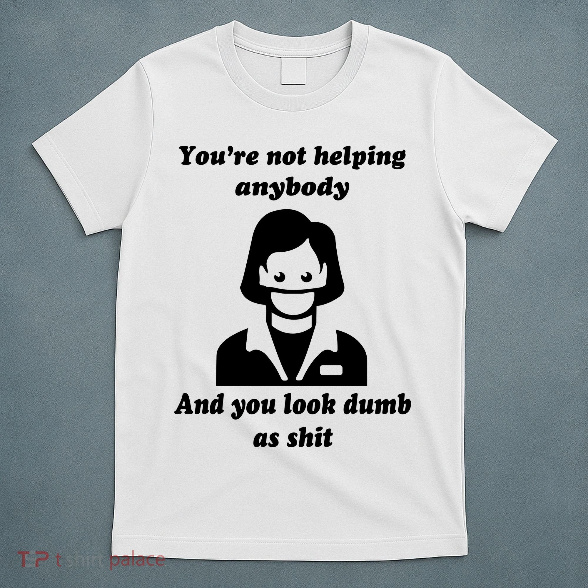 You’re Not Helping Anybody And You Look Dumb As Shit T-Shirt