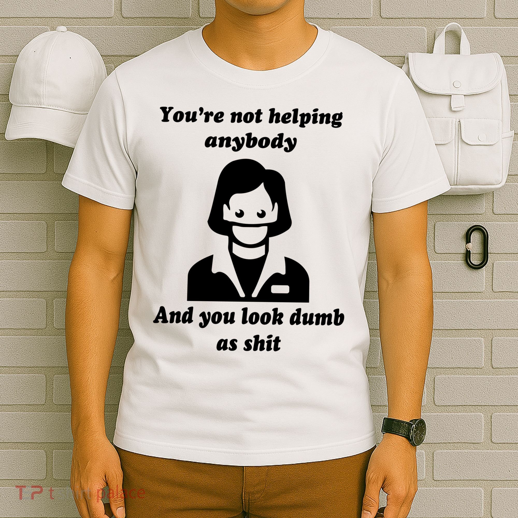 You’re Not Helping Anybody And You Look Dumb As Shit T-Shirt