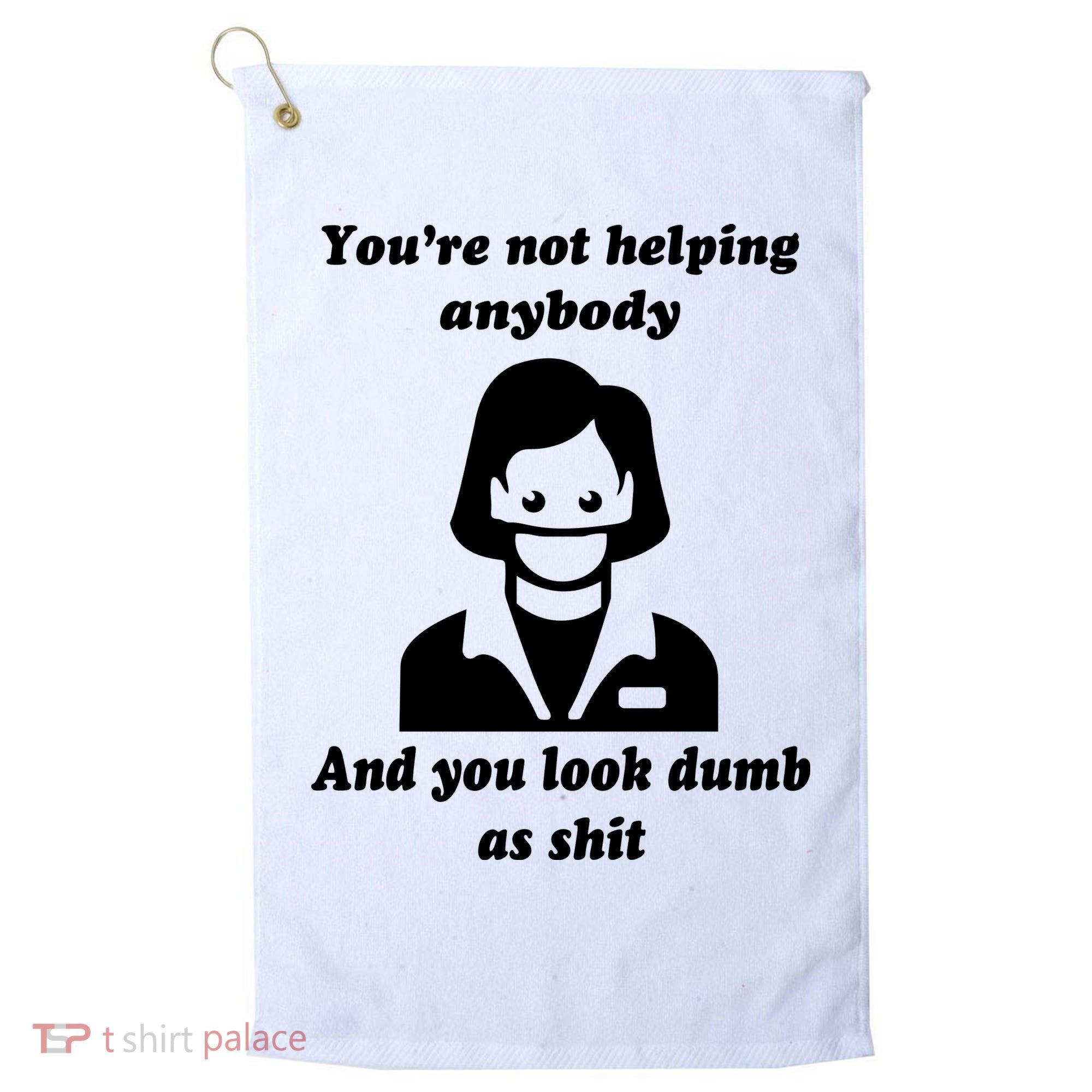 You’re Not Helping Anybody And You Look Dumb As Shit Golf Towel
