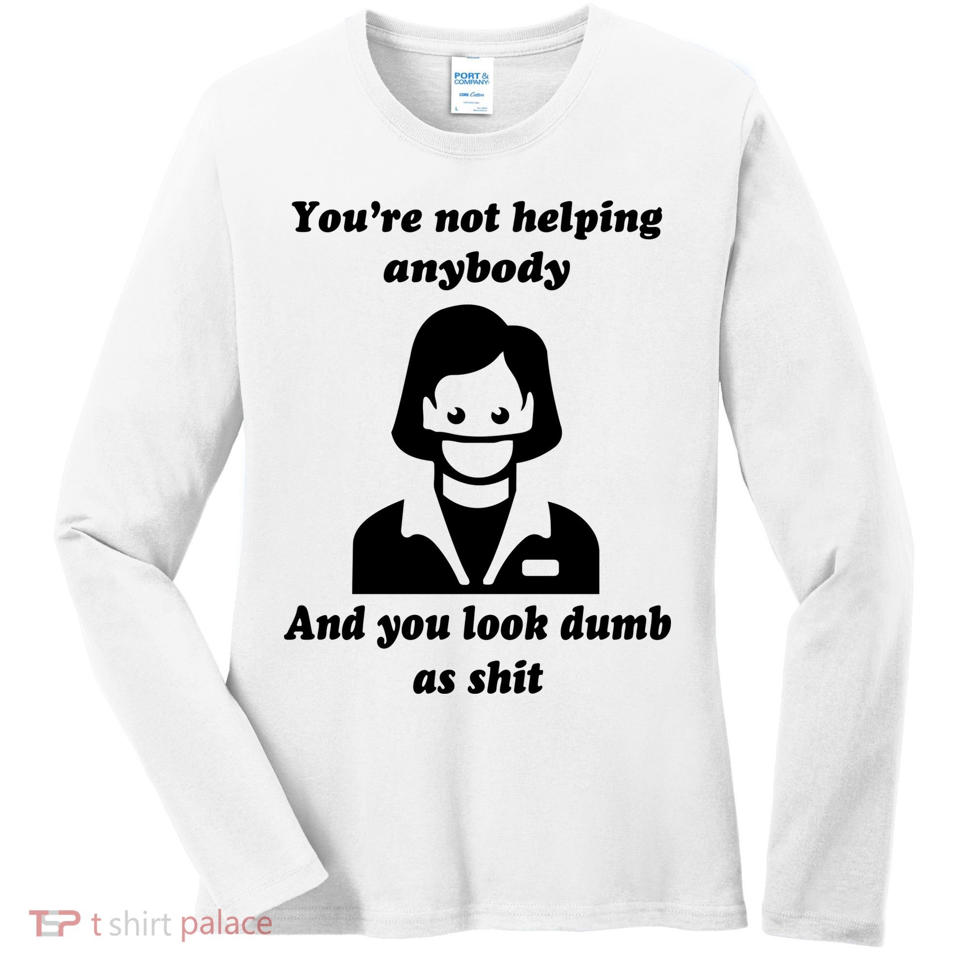 You’re Not Helping Anybody And You Look Dumb As Shit Women's Long Sleeve Shirt