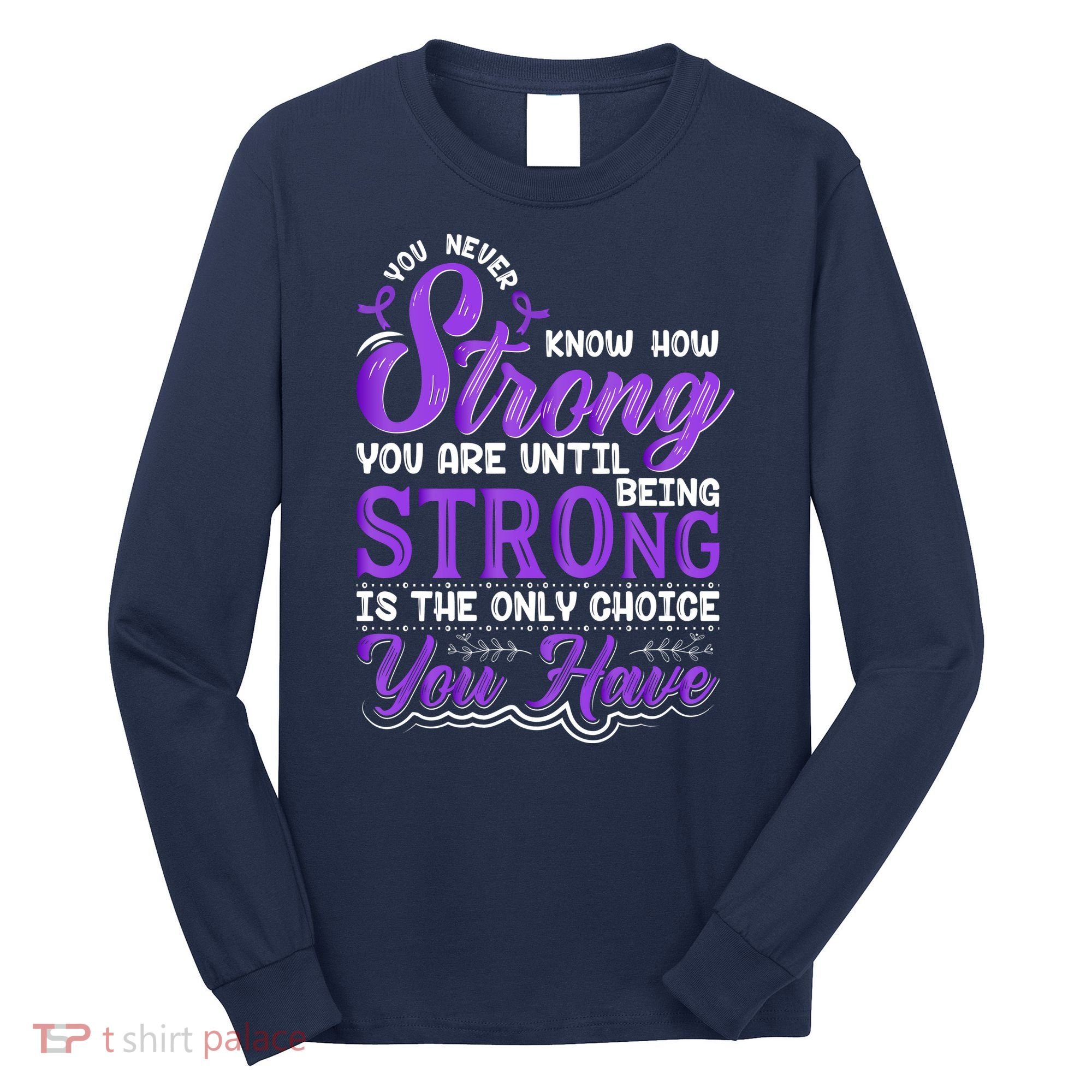 You Never Know How Strong You Are Until Being Strong Is The Only Choice You Have Long Sleeve Shirt