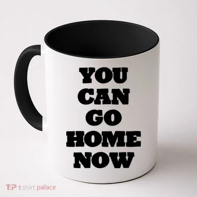 You Can Go Home Now Coffee Mug