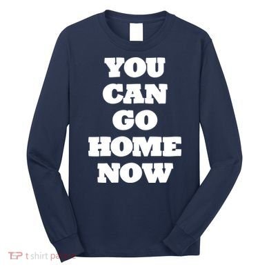 You Can Go Home Now Long Sleeve Shirt