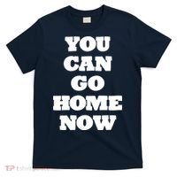 You Can Go Home Now T-Shirt thumb 0