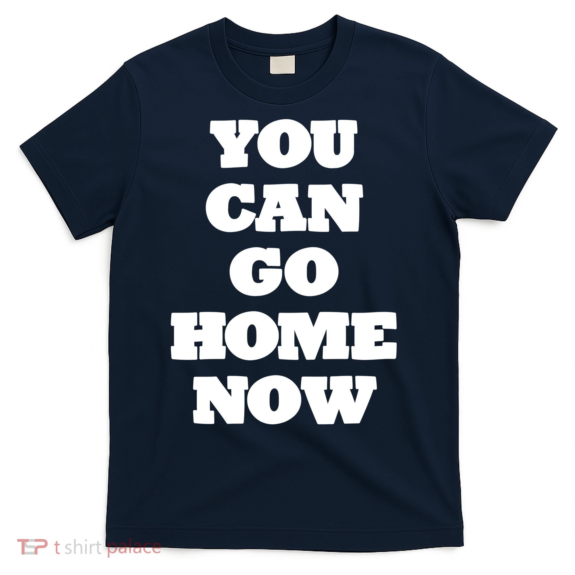 You Can Go Home Now T-Shirt