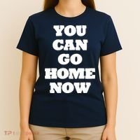 You Can Go Home Now T-Shirt thumb 4