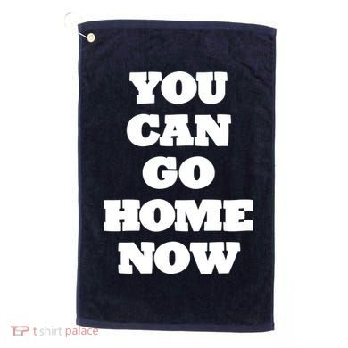 You Can Go Home Now Golf Towel