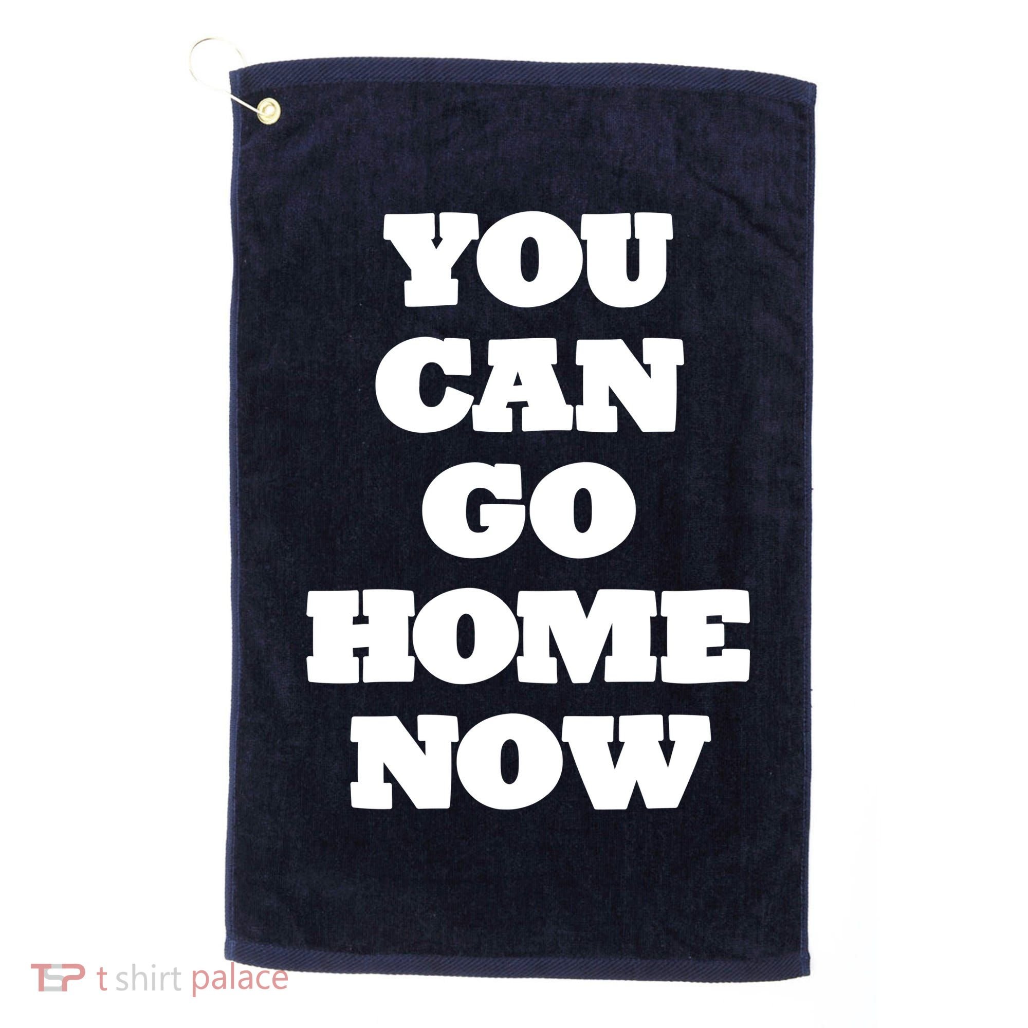 You Can Go Home Now Golf Towel