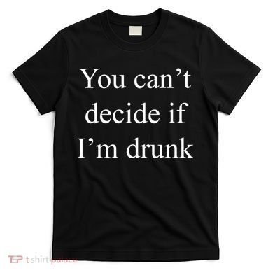 You Can't Decide If I'm Drunk T-Shirt