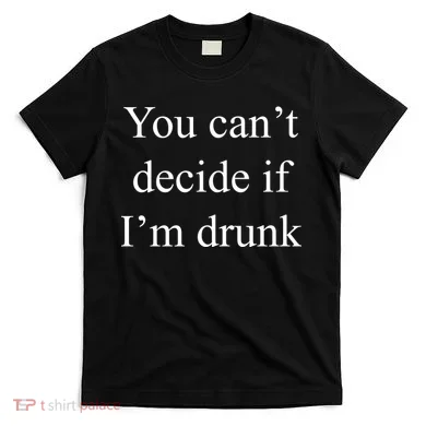 You Can't Decide If I'm Drunk T-Shirt