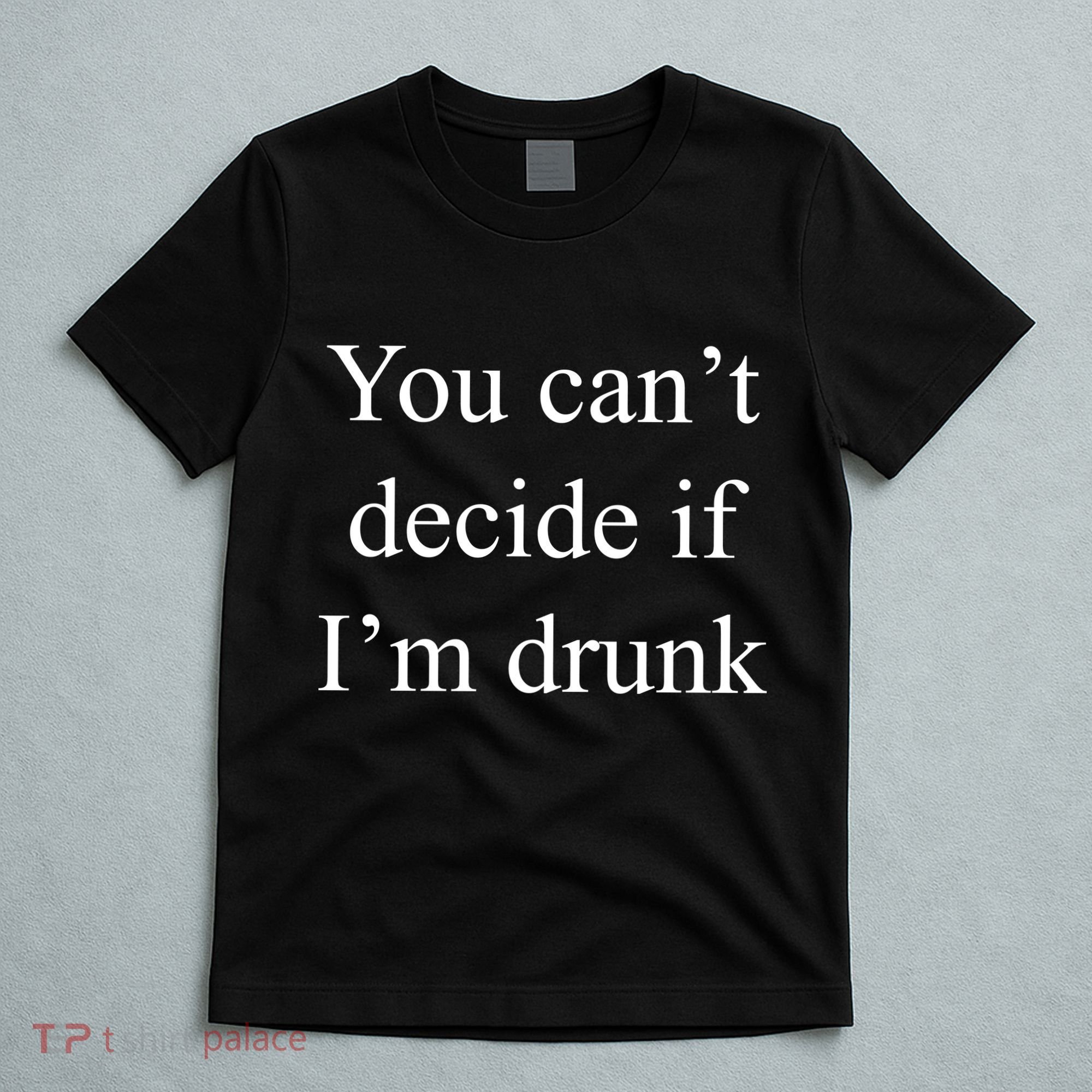 You Can't Decide If I'm Drunk T-Shirt