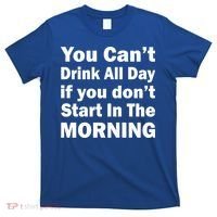 You Can't Drink All Day If You Don't Start In The Morning T-Shirt thumb 0