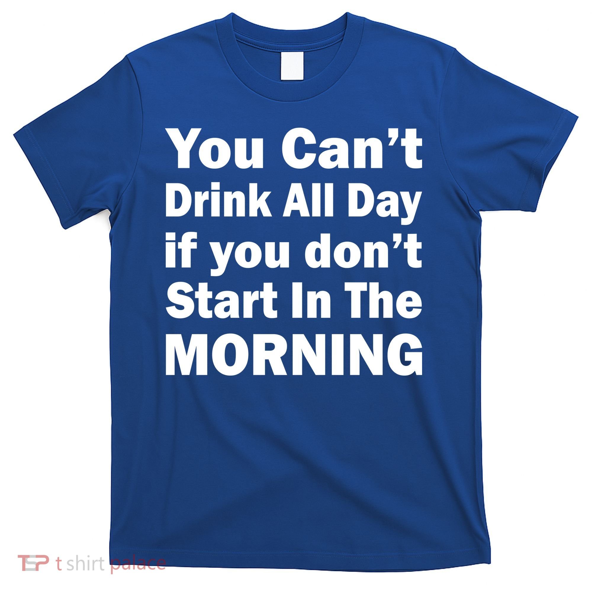 You Can't Drink All Day If You Don't Start In The Morning T-Shirt