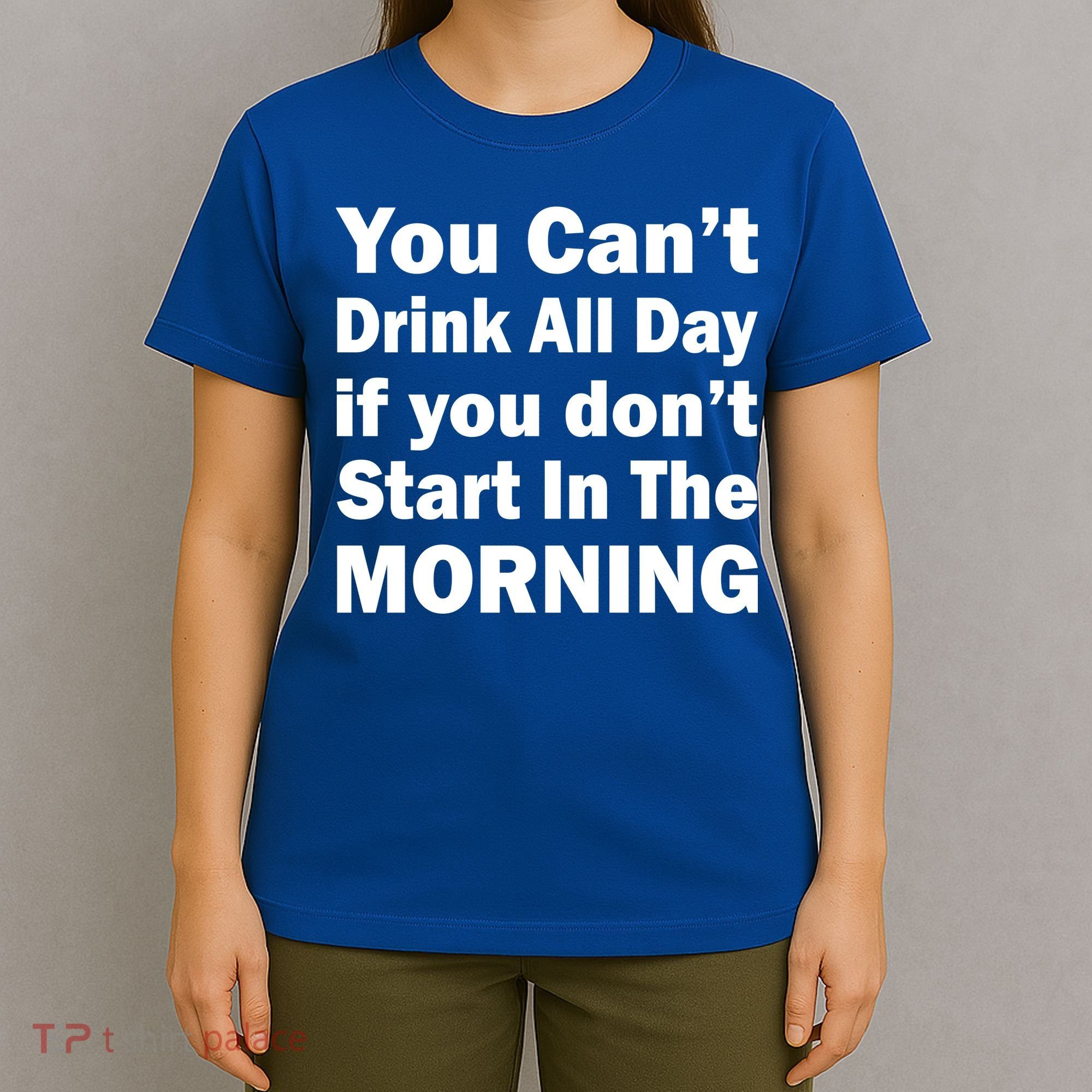 You Can't Drink All Day If You Don't Start In The Morning T-Shirt