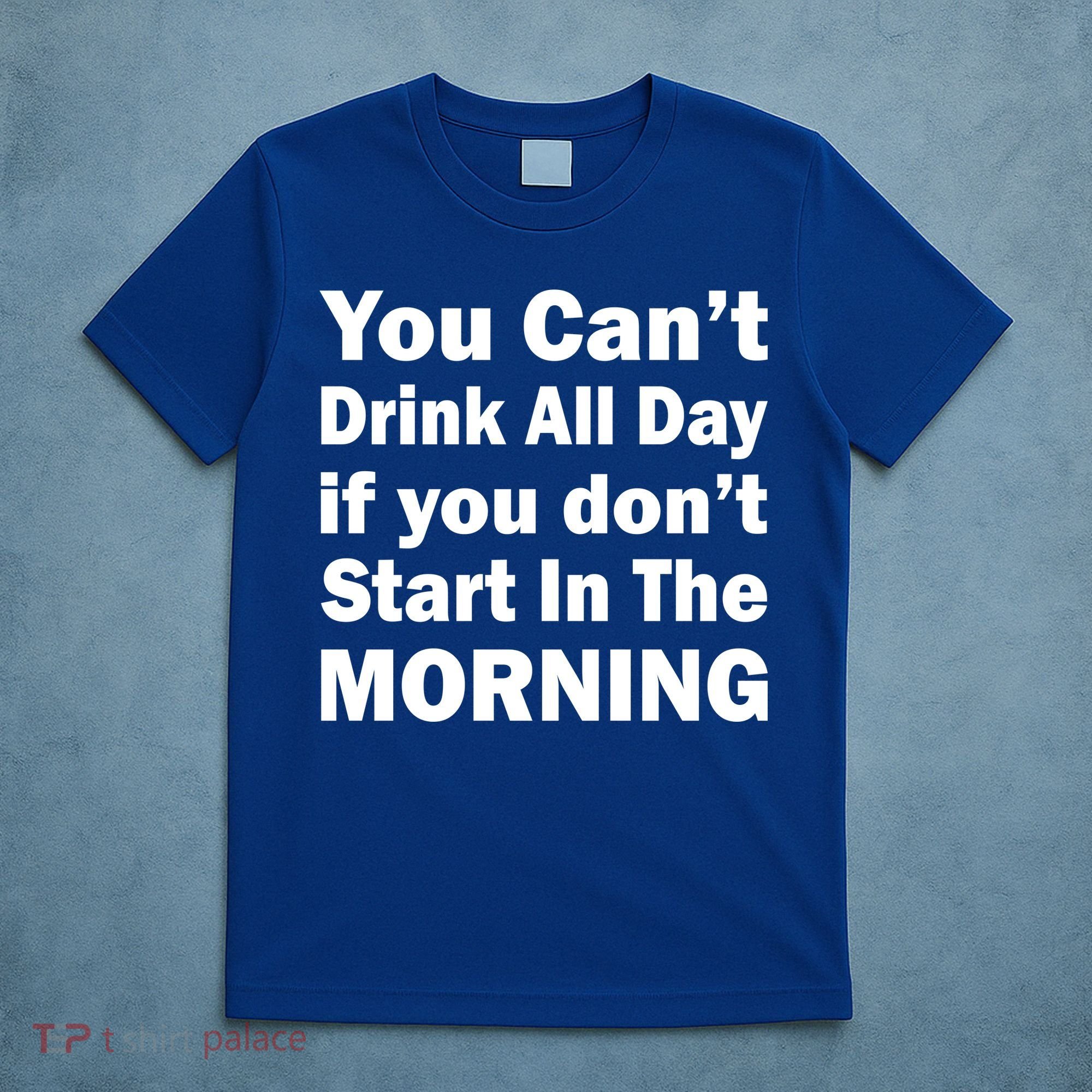 You Can't Drink All Day If You Don't Start In The Morning T-Shirt