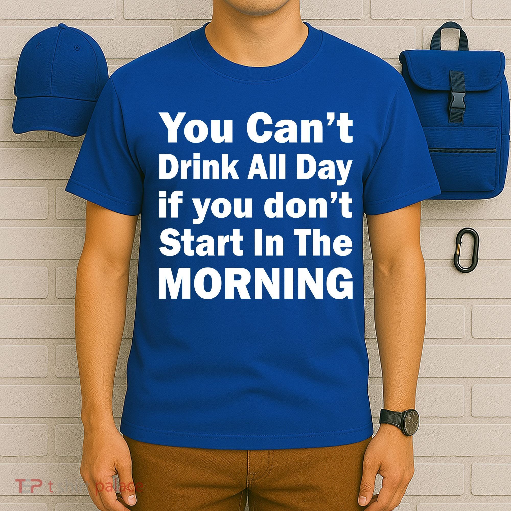 You Can't Drink All Day If You Don't Start In The Morning T-Shirt