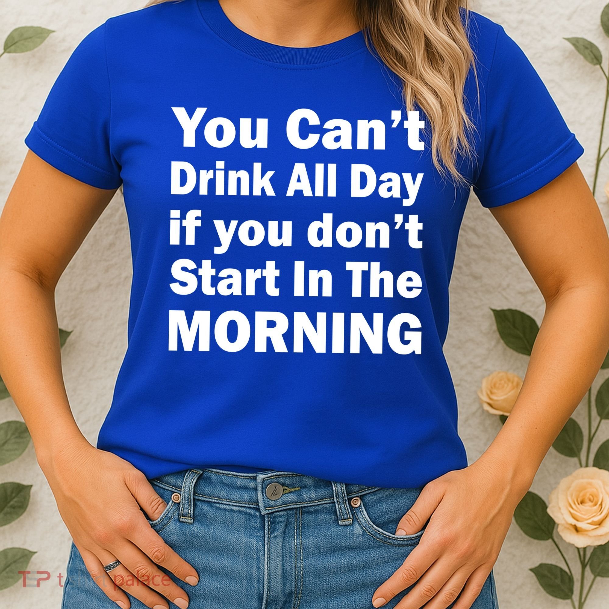 You Can't Drink All Day If You Don't Start In The Morning Women's T-Shirt
