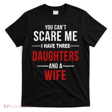 You Can't Scare Me I Have Three Daughters And A Wife T-Shirt
