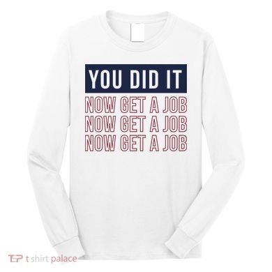 You Did It Now Get A Job Long Sleeve Shirt