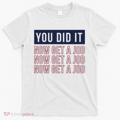 You Did It Now Get A Job T-Shirt