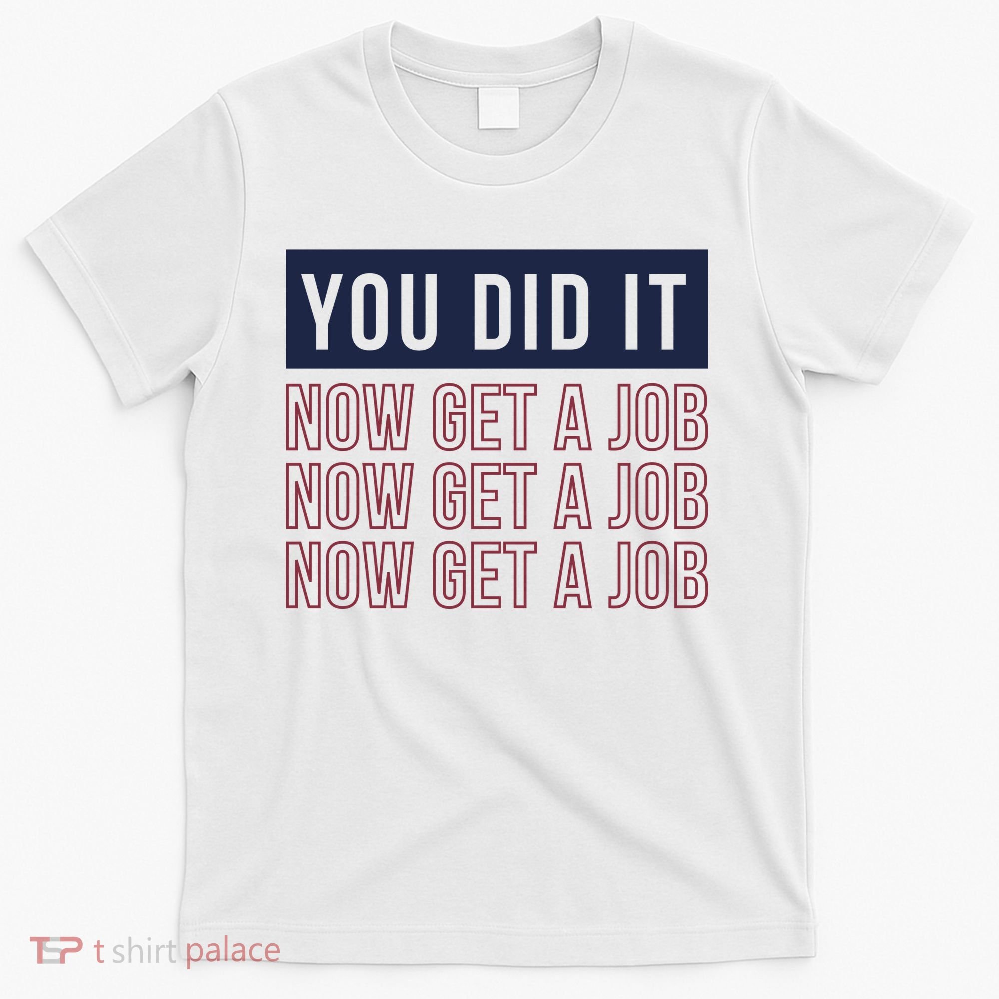 You Did It Now Get A Job T-Shirt