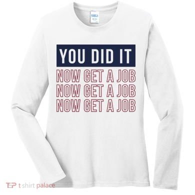 You Did It Now Get A Job Women's Long Sleeve Shirt