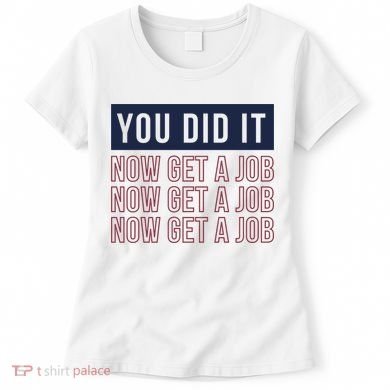 You Did It Now Get A Job Women's T-Shirt