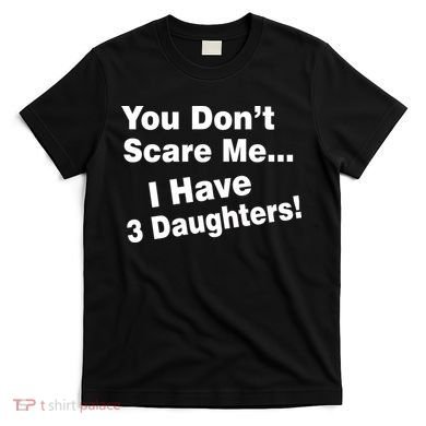 You Don't Scare Me I Have 3 Daughters T-Shirt
