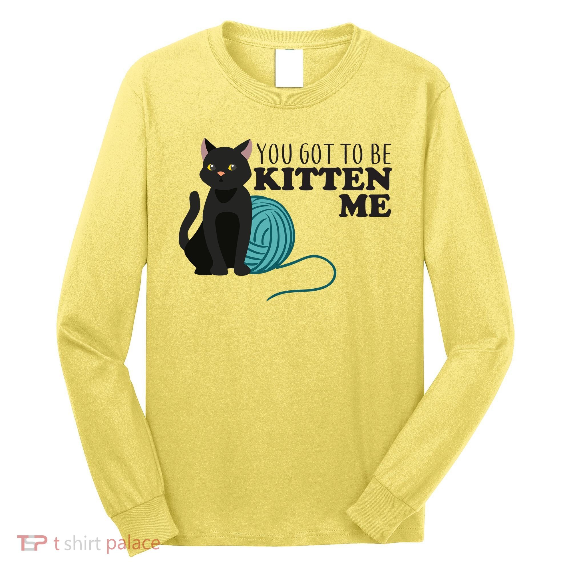 You Got To Be Kitten Me Long Sleeve Shirt