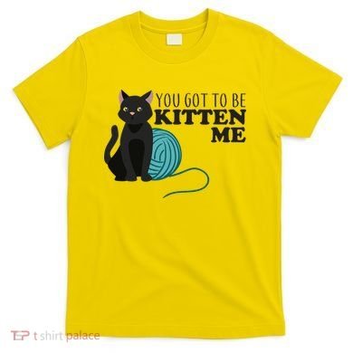 You Got To Be Kitten Me T-Shirt