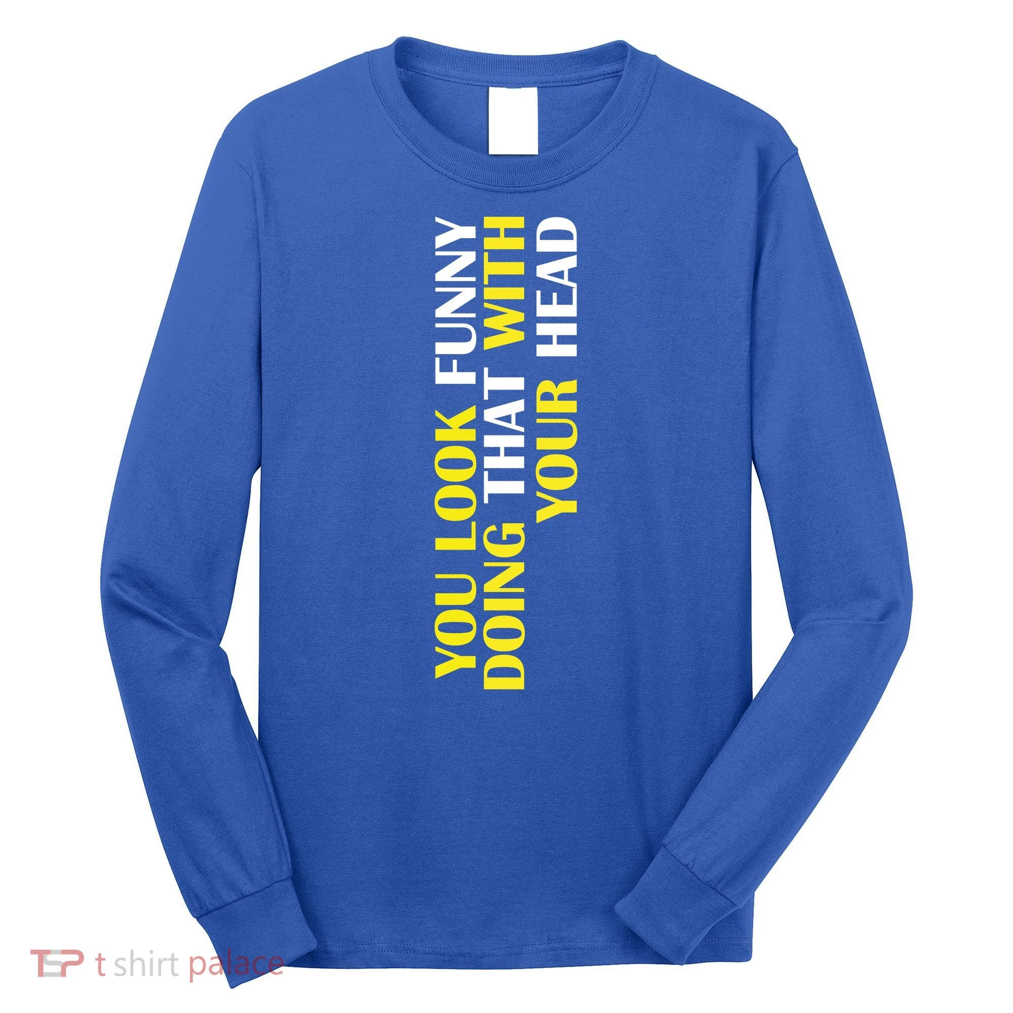 You Look Funny Doing That With Your Head Long Sleeve Shirt