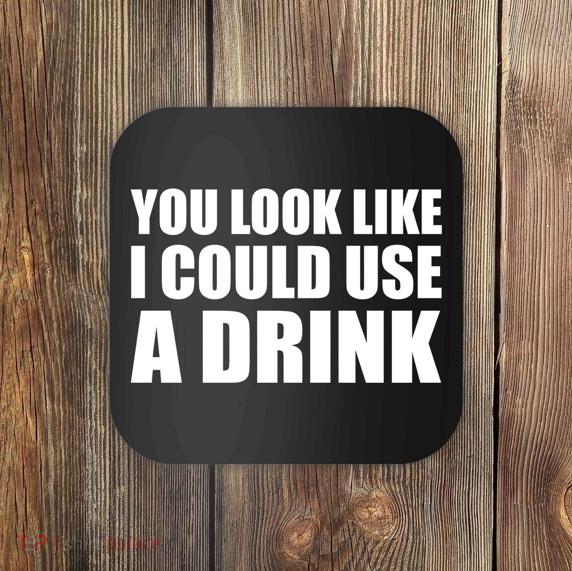 You Look Like I Can Use A Drink Coaster