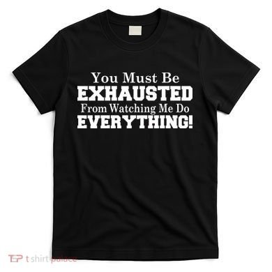 You Must Be Exhausted From Watching Me Do EVERYTHING! T-Shirt