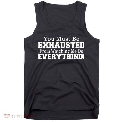 You Must Be Exhausted From Watching Me Do EVERYTHING! Tank Top