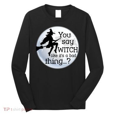 You Say Witch Like It's A Bad Thing Long Sleeve Shirt