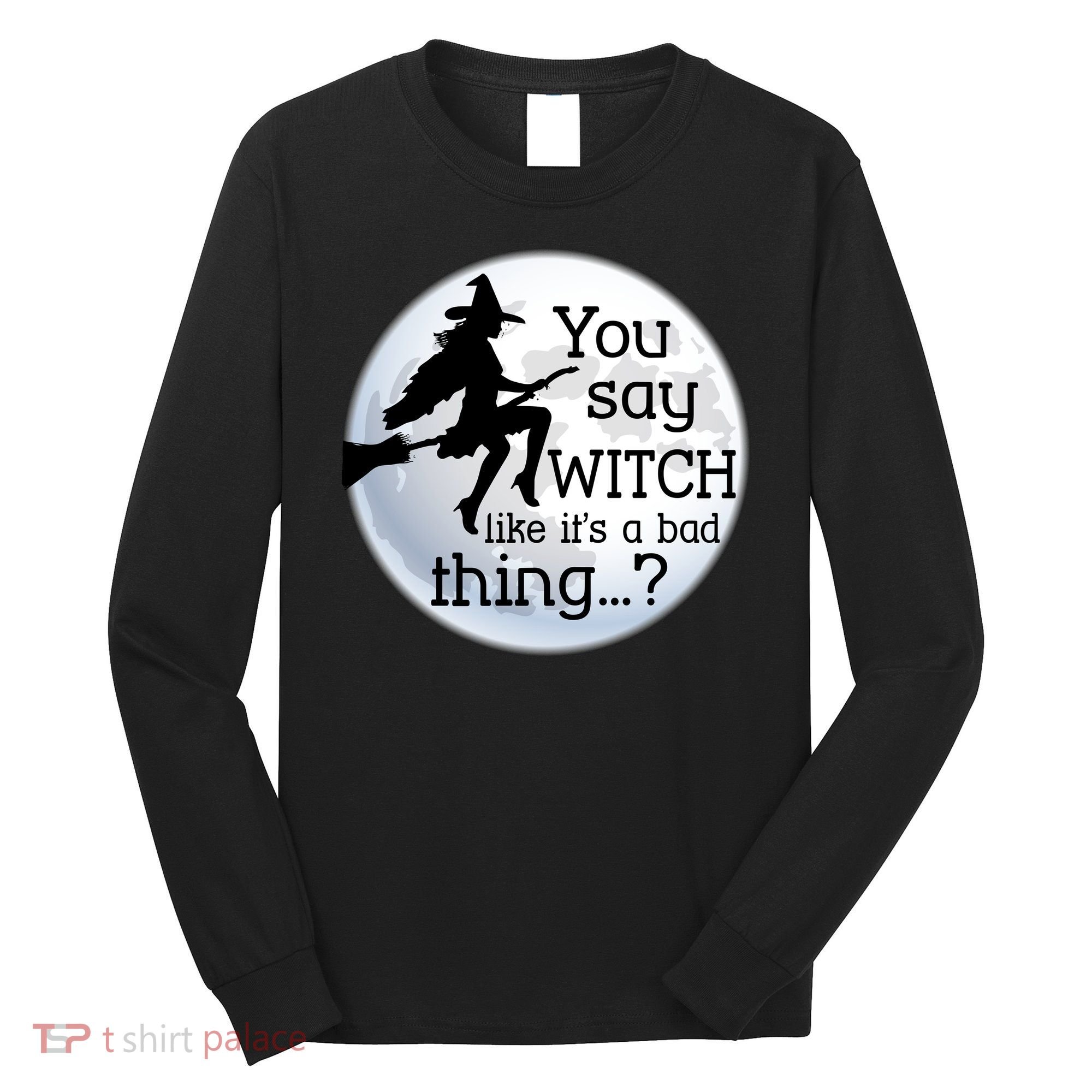 You Say Witch Like It's A Bad Thing Long Sleeve Shirt