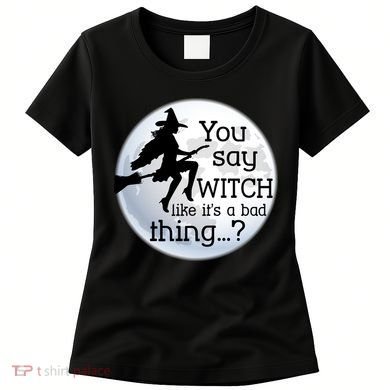 You Say Witch Like It's A Bad Thing Women's T-Shirt