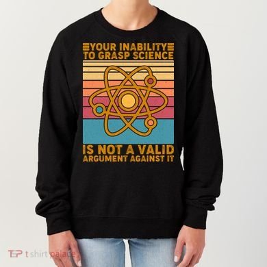 Your Inability to Grasp Science Is Not A Valid Argument Against It  Women's Sweatshirt