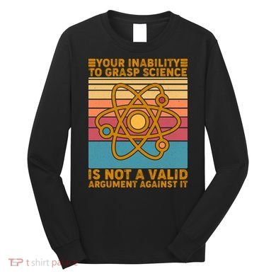 Your Inability to Grasp Science Is Not A Valid Argument Against It  Long Sleeve Shirt
