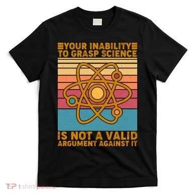 Your Inability to Grasp Science Is Not A Valid Argument Against It  T-Shirt