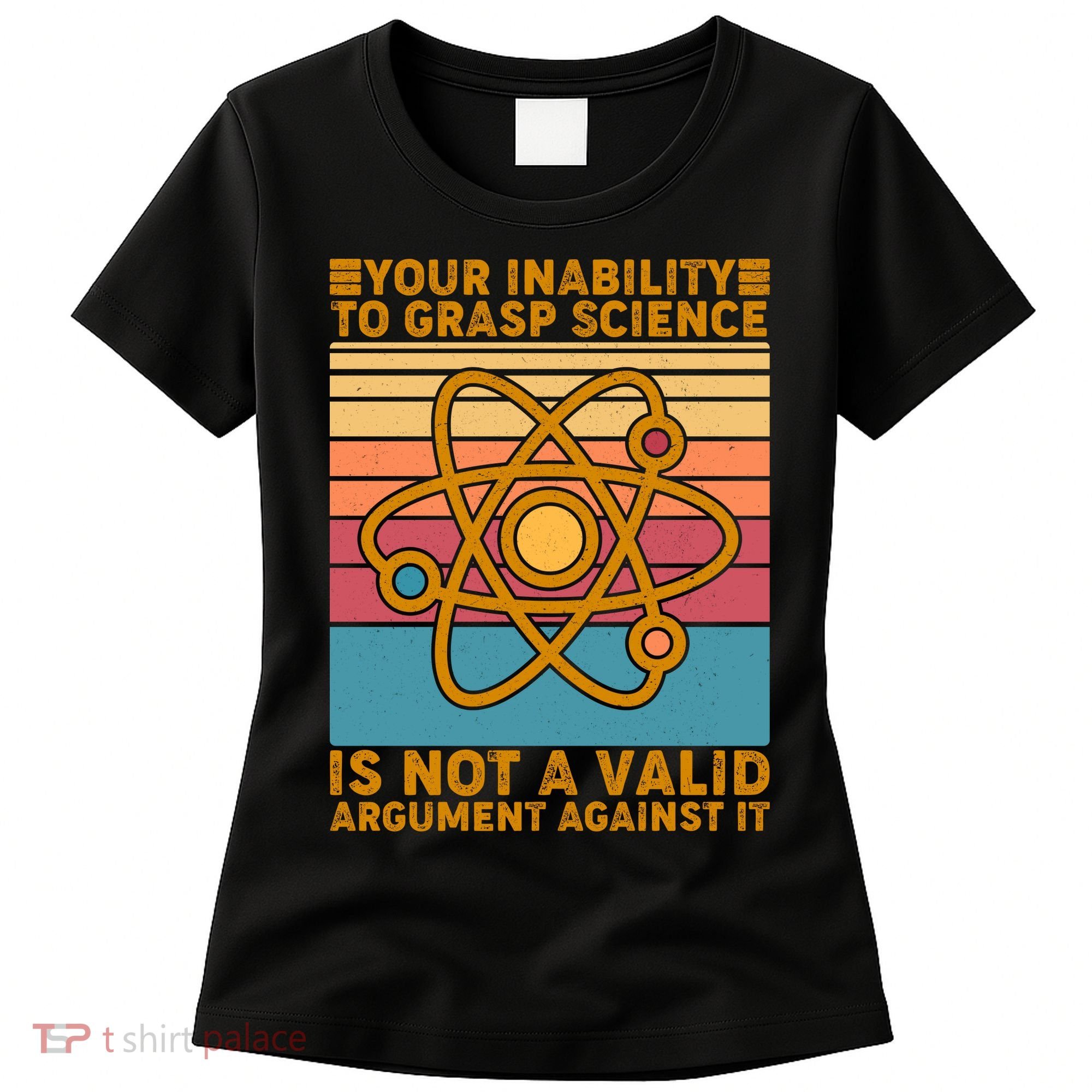 Your Inability to Grasp Science Is Not A Valid Argument Against It  Women's T-Shirt