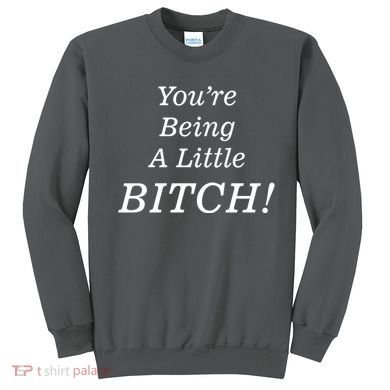 You're Being A Little Bitch Sweatshirt