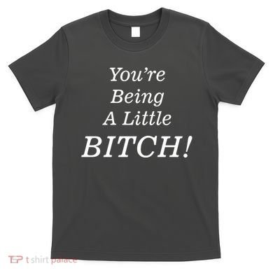 You're Being A Little Bitch T-Shirt