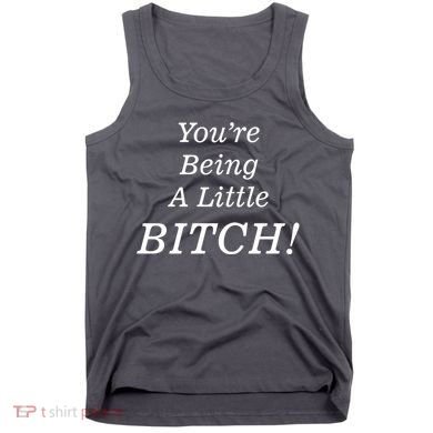 You're Being A Little Bitch Tank Top