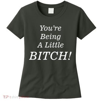 You're Being A Little Bitch Women's T-Shirt