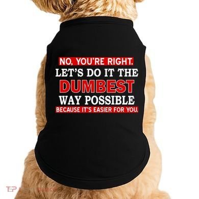 You're Right Let's Do The Dumbest Way Possible Humor Doggie Tank