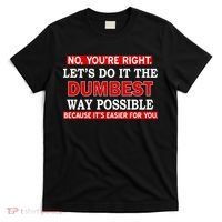 You're Right Let's Do The Dumbest Way Possible Humor T-Shirt thumb 0